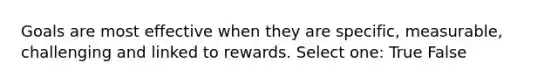 Goals are most effective when they are specific, measurable, challenging and linked to rewards. Select one: True False