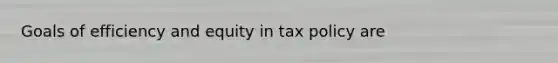 Goals of efficiency and equity in tax policy are