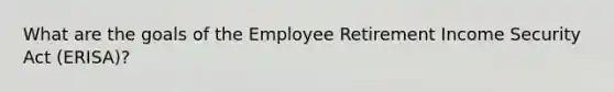 What are the goals of the Employee Retirement Income Security Act (ERISA)?