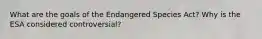 What are the goals of the Endangered Species Act? Why is the ESA considered controversial?