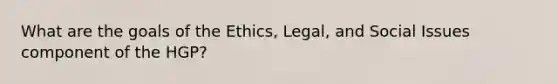 What are the goals of the Ethics, Legal, and Social Issues component of the HGP?