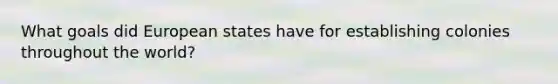 What goals did European states have for establishing colonies throughout the world?