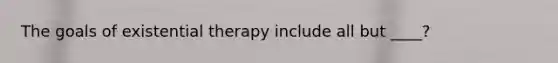 The goals of existential therapy include all but ____?