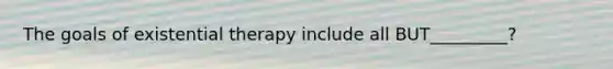 The goals of existential therapy include all BUT_________?