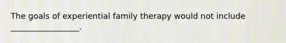 The goals of experiential family therapy would not include _________________.