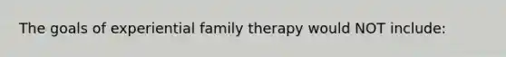 The goals of experiential family therapy would NOT include: