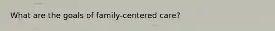 What are the goals of family-centered care?