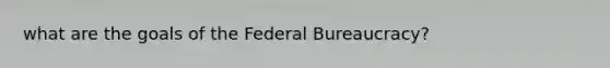 what are the goals of the Federal Bureaucracy?