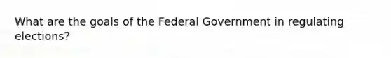 What are the goals of the Federal Government in regulating elections?