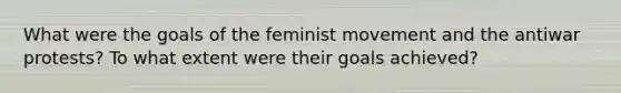 What were the goals of the feminist movement and the antiwar protests? To what extent were their goals achieved?