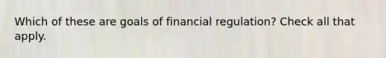 Which of these are goals of financial regulation? Check all that apply.