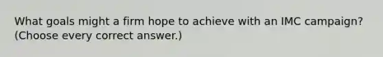 What goals might a firm hope to achieve with an IMC campaign? (Choose every correct answer.)