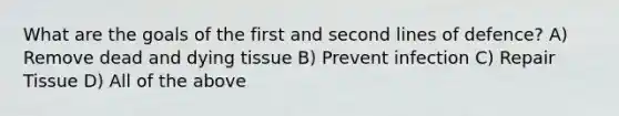 What are the goals of the first and second lines of defence? A) Remove dead and dying tissue B) Prevent infection C) Repair Tissue D) All of the above