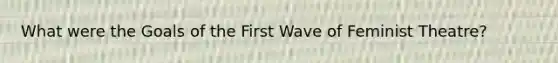 What were the Goals of the First Wave of Feminist Theatre?