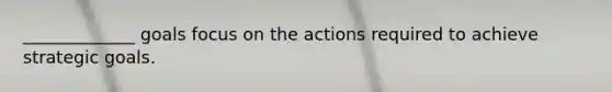 _____________ goals focus on the actions required to achieve strategic goals.