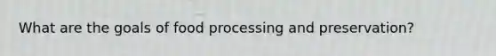 What are the goals of food processing and preservation?