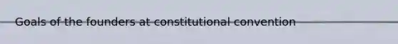 Goals of the founders at constitutional convention