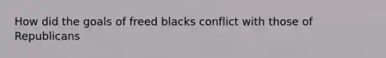 How did the goals of freed blacks conflict with those of Republicans