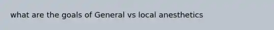 what are the goals of General vs local anesthetics