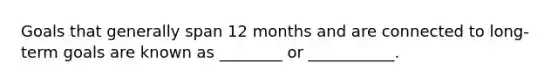 Goals that generally span 12 months and are connected to long-term goals are known as ________ or ___________.