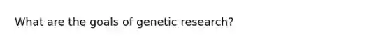 What are the goals of genetic research?