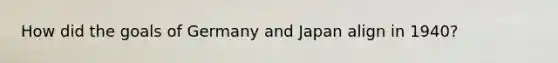How did the goals of Germany and Japan align in 1940?