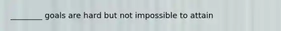 ________ goals are hard but not impossible to attain