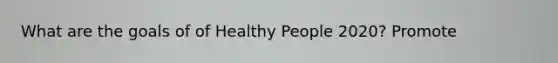 What are the goals of of Healthy People 2020? Promote