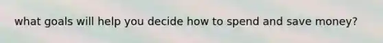 what goals will help you decide how to spend and save money?