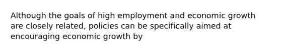 Although the goals of high employment and economic growth are closely related, policies can be specifically aimed at encouraging economic growth by