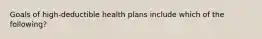 Goals of high-deductible health plans include which of the following?