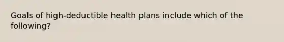 Goals of high-deductible health plans include which of the following?