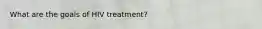 What are the goals of HIV treatment?