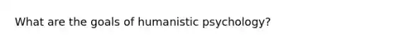 What are the goals of humanistic psychology?