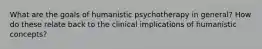 What are the goals of humanistic psychotherapy in general? How do these relate back to the clinical implications of humanistic concepts?