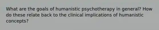 What are the goals of humanistic psychotherapy in general? How do these relate back to the clinical implications of humanistic concepts?