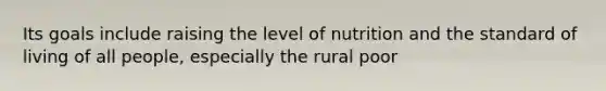 Its goals include raising the level of nutrition and the standard of living of all people, especially the rural poor