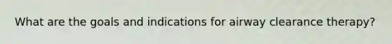 What are the goals and indications for airway clearance therapy?