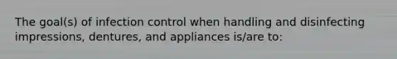 The goal(s) of infection control when handling and disinfecting impressions, dentures, and appliances is/are to: