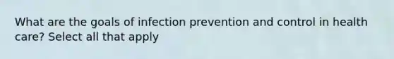 What are the goals of infection prevention and control in health care? Select all that apply