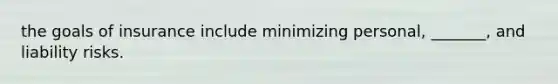 the goals of insurance include minimizing personal, _______, and liability risks.