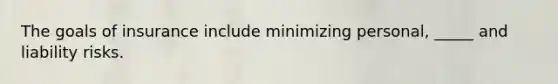The goals of insurance include minimizing personal, _____ and liability risks.