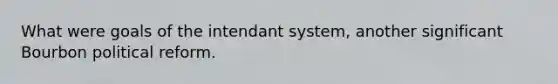 What were goals of the intendant system, another significant Bourbon political reform.