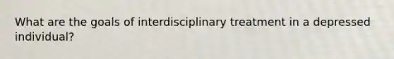 What are the goals of interdisciplinary treatment in a depressed individual?