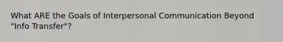 What ARE the Goals of Interpersonal Communication Beyond "Info Transfer"?