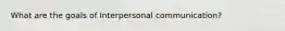 What are the goals of Interpersonal communication?