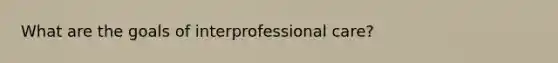 What are the goals of interprofessional care?