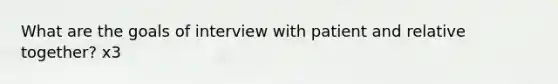 What are the goals of interview with patient and relative together? x3