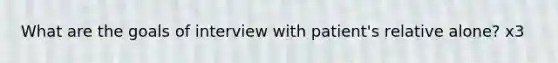 What are the goals of interview with patient's relative alone? x3