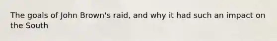 The goals of John Brown's raid, and why it had such an impact on the South